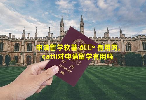 申请留学软著 🐺 有用吗,catti对申请留学有用吗